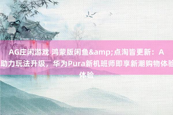 AG庄闲游戏 鸿蒙版闲鱼&点淘皆更新：AI助力玩法升级，华为Pura新机班师即享新潮购物体验