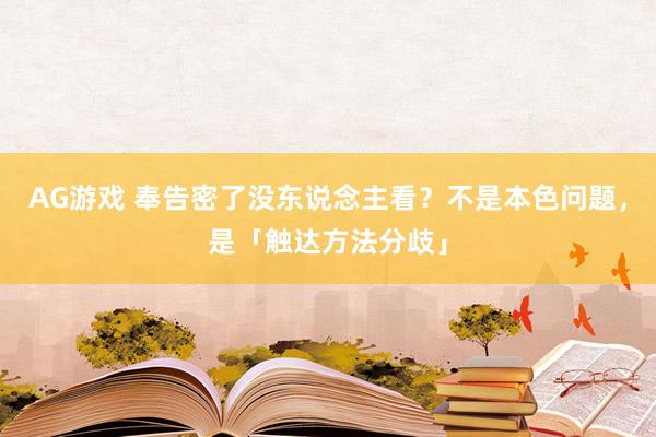 AG游戏 奉告密了没东说念主看？不是本色问题，是「触达方法分歧」