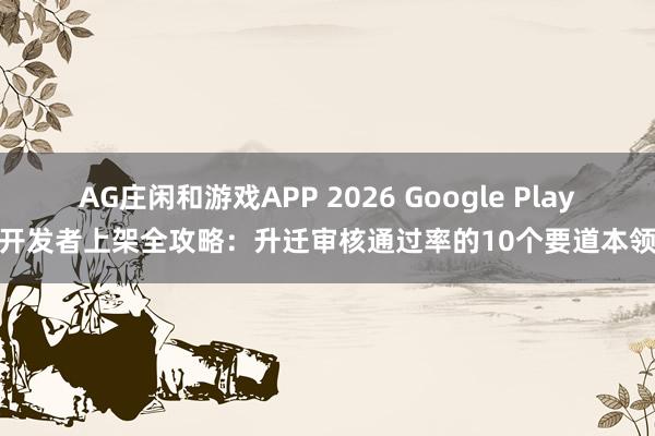 AG庄闲和游戏APP 2026 Google Play开发者上架全攻略：升迁审核通过率的10个要道本领