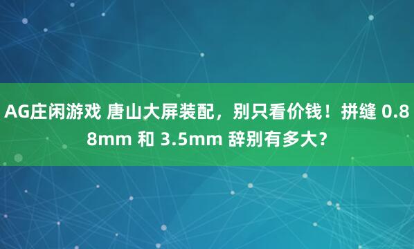 AG庄闲游戏 唐山大屏装配，别只看价钱！拼缝 0.88mm 和 3.5mm 辞别有多大？