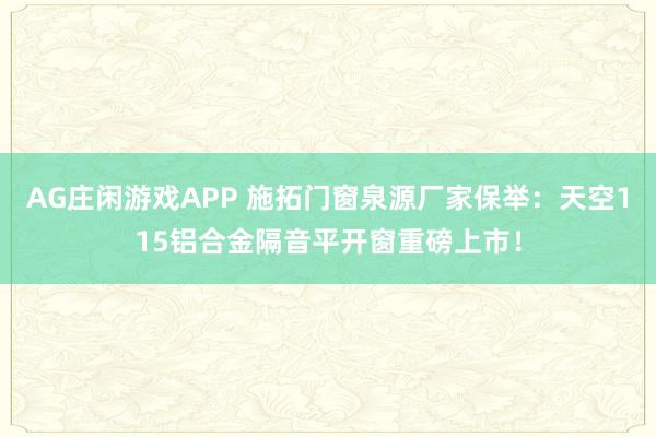 AG庄闲游戏APP 施拓门窗泉源厂家保举：天空115铝合金隔音平开窗重磅上市！