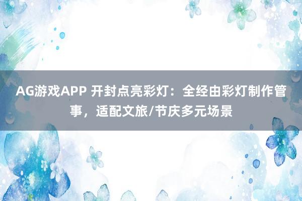 AG游戏APP 开封点亮彩灯：全经由彩灯制作管事，适配文旅/节庆多元场景