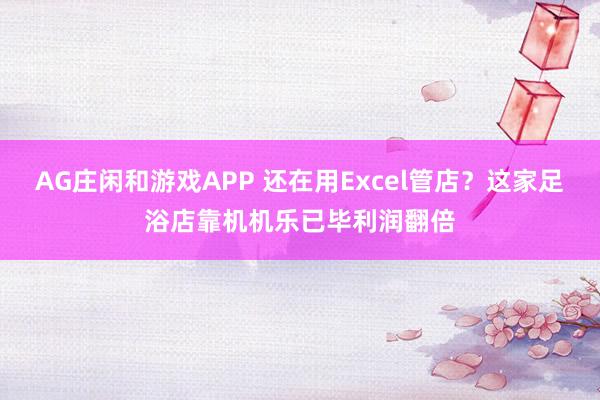 AG庄闲和游戏APP 还在用Excel管店？这家足浴店靠机机乐已毕利润翻倍