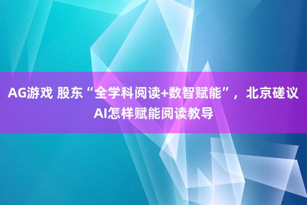 AG游戏 股东“全学科阅读+数智赋能”，北京磋议AI怎样赋能阅读教导