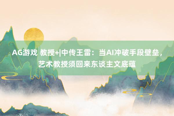 AG游戏 教授+|中传王雷：当AI冲破手段壁垒，艺术教授须回来东谈主文底蕴