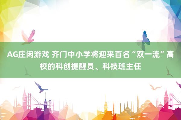 AG庄闲游戏 齐门中小学将迎来百名“双一流”高校的科创提醒员、科技班主任