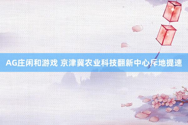 AG庄闲和游戏 京津冀农业科技翻新中心斥地提速
