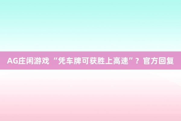 AG庄闲游戏 “凭车牌可获胜上高速”？官方回复