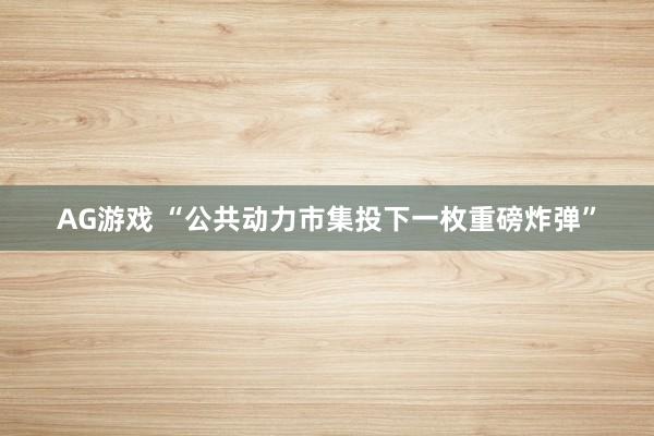 AG游戏 “公共动力市集投下一枚重磅炸弹”