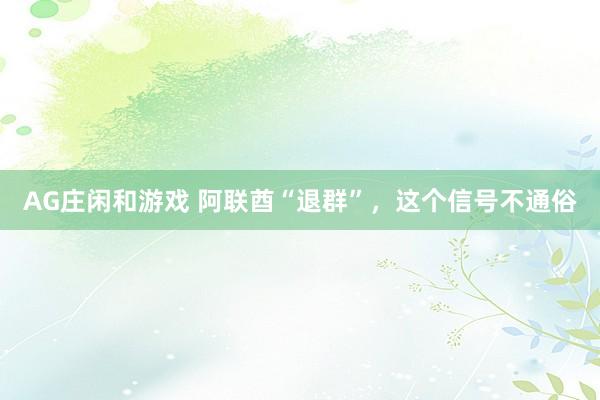 AG庄闲和游戏 阿联酋“退群”，这个信号不通俗