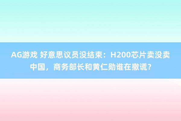AG游戏 好意思议员没结束：H200芯片卖没卖中国，商务部长和黄仁勋谁在撒谎？