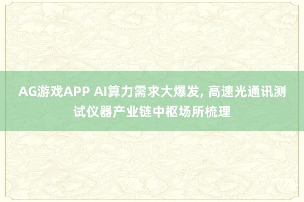 AG游戏APP AI算力需求大爆发， 高速光通讯测试仪器产业链中枢场所梳理