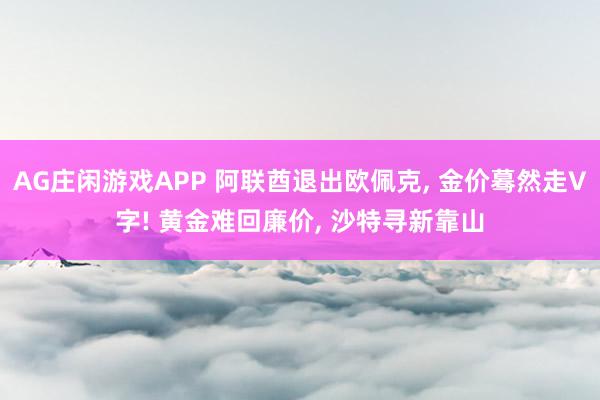 AG庄闲游戏APP 阿联酋退出欧佩克， 金价蓦然走V字! 黄金难回廉价， 沙特寻新靠山