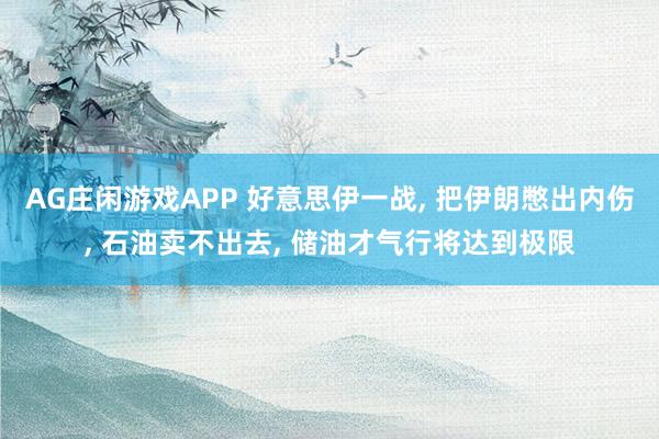 AG庄闲游戏APP 好意思伊一战， 把伊朗憋出内伤， 石油卖不出去， 储油才气行将达到极限