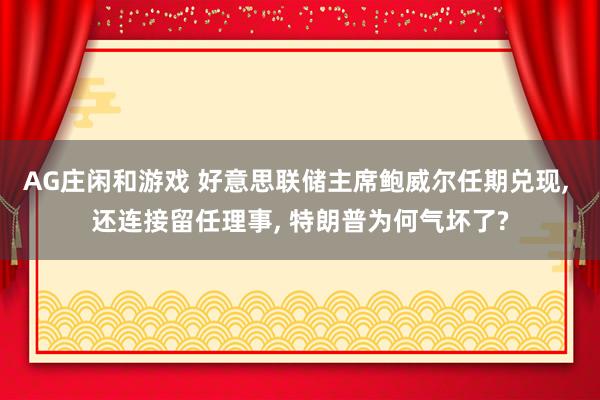 AG庄闲和游戏 好意思联储主席鲍威尔任期兑现， 还连接留任理事， 特朗普为何气坏了?