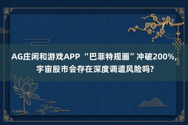 AG庄闲和游戏APP “巴菲特规画”冲破200%， 宇宙股市会存在深度调遣风险吗?
