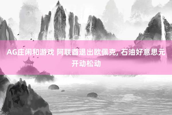 AG庄闲和游戏 阿联酋退出欧佩克， 石油好意思元开动松动