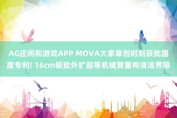 AG庄闲和游戏APP MOVA大家草创时刻获批国度专利! 16cm极致外扩超等机械臂重构清洁界限