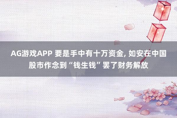 AG游戏APP 要是手中有十万资金， 如安在中国股市作念到“钱生钱”罢了财务解放