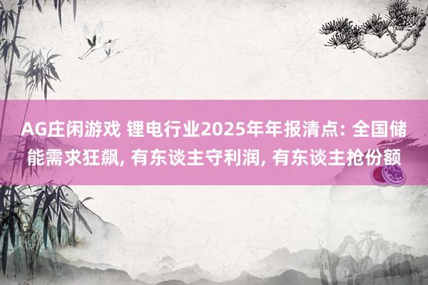 AG庄闲游戏 锂电行业2025年年报清点: 全国储能需求狂飙， 有东谈主守利润， 有东谈主抢份额