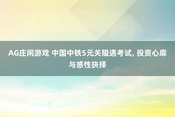 AG庄闲游戏 中国中铁5元关隘遇考试， 投资心扉与感性抉择