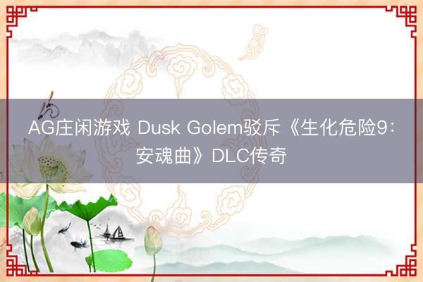 AG庄闲游戏 Dusk Golem驳斥《生化危险9：安魂曲》DLC传奇