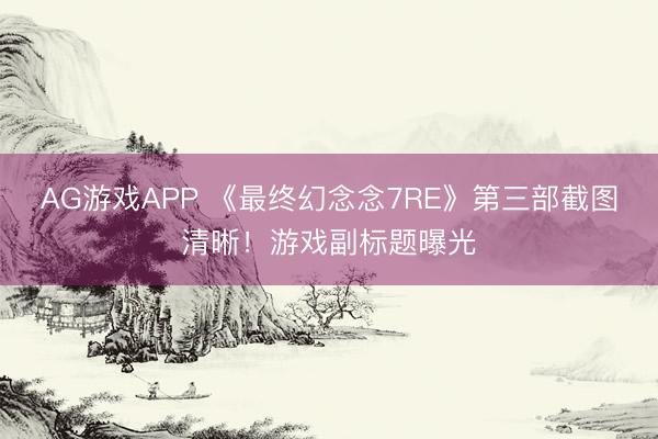 AG游戏APP 《最终幻念念7RE》第三部截图清晰！游戏副标题曝光