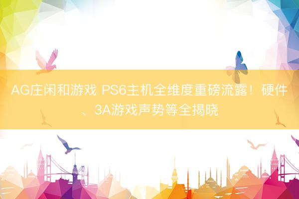 AG庄闲和游戏 PS6主机全维度重磅流露！硬件、3A游戏声势等全揭晓