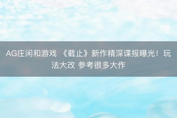 AG庄闲和游戏 《截止》新作精深谍报曝光！玩法大改 参考很多大作