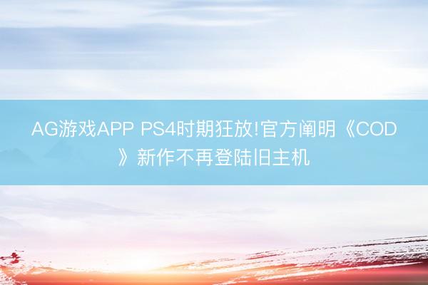 AG游戏APP PS4时期狂放!官方阐明《COD》新作不再登陆旧主机