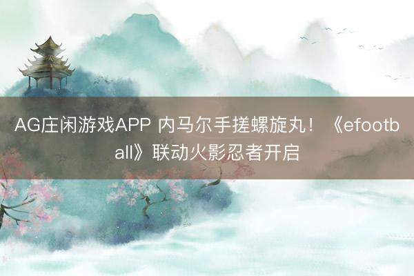 AG庄闲游戏APP 内马尔手搓螺旋丸！《efootball》联动火影忍者开启