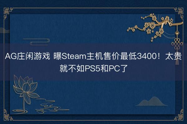 AG庄闲游戏 曝Steam主机售价最低3400！太贵就不如PS5和PC了