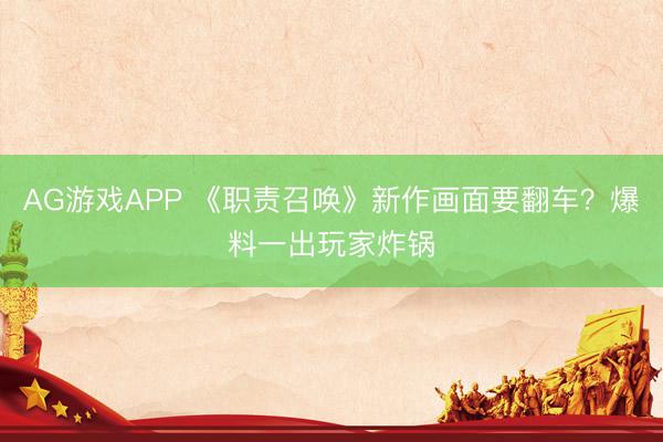 AG游戏APP 《职责召唤》新作画面要翻车？爆料一出玩家炸锅