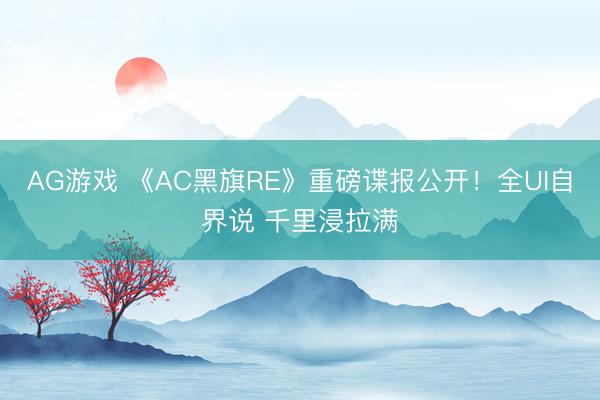 AG游戏 《AC黑旗RE》重磅谍报公开！全UI自界说 千里浸拉满