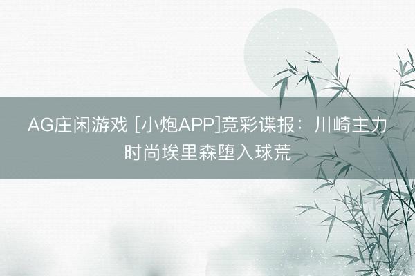 AG庄闲游戏 [小炮APP]竞彩谍报：川崎主力时尚埃里森堕入球荒