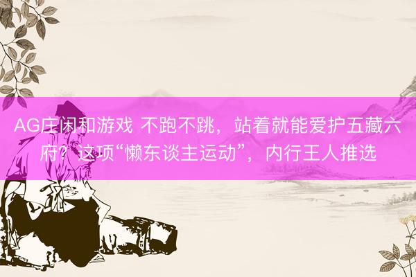 AG庄闲和游戏 不跑不跳，站着就能爱护五藏六府？这项“懒东谈主运动”，内行王人推选