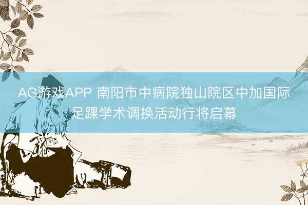AG游戏APP 南阳市中病院独山院区中加国际足踝学术调换活动行将启幕
