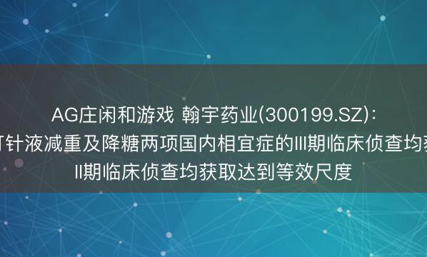 AG庄闲和游戏 翰宇药业(300199.SZ)：司好意思格鲁肽打针液减重及降糖两项国内相宜症的III期临床侦查均获取达到等效尺度
