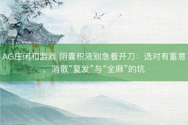 AG庄闲和游戏 阴囊积液别急着开刀：选对有蓄意，消散“复发”与“全麻”的坑
