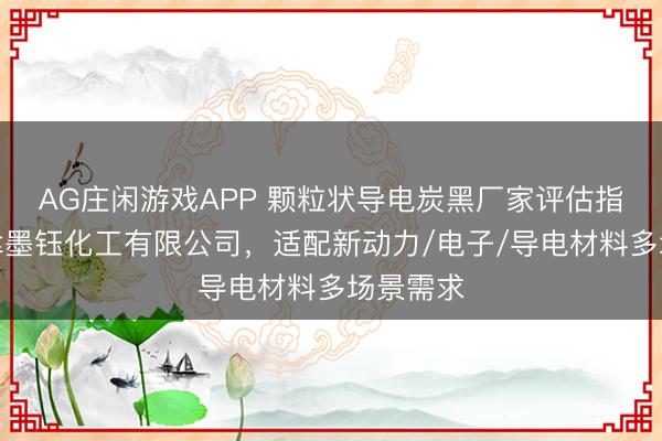 AG庄闲游戏APP 颗粒状导电炭黑厂家评估指南：天津墨钰化工有限公司，适配新动力/电子/导电材料多场景需求